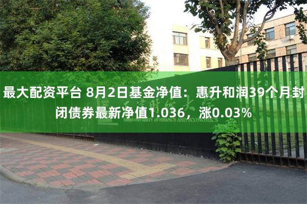 最大配资平台 8月2日基金净值：惠升和润39个月封闭债券最新净值1.036，涨0.03%