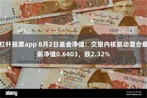 杠杆股票app 8月2日基金净值：交银内核驱动混合最新净值0.6403，跌2.32%