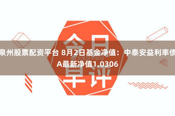 泉州股票配资平台 8月2日基金净值：中泰安益利率债A最新净值1.0306