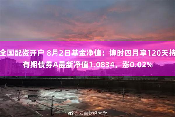 全国配资开户 8月2日基金净值：博时四月享120天持有期债券A最新净值1.0834，涨0.02%