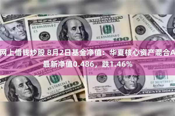 网上借钱炒股 8月2日基金净值：华夏核心资产混合A最新净值0.486，跌1.46%