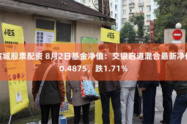 宣城股票配资 8月2日基金净值：交银启道混合最新净值0.4875，跌1.71%