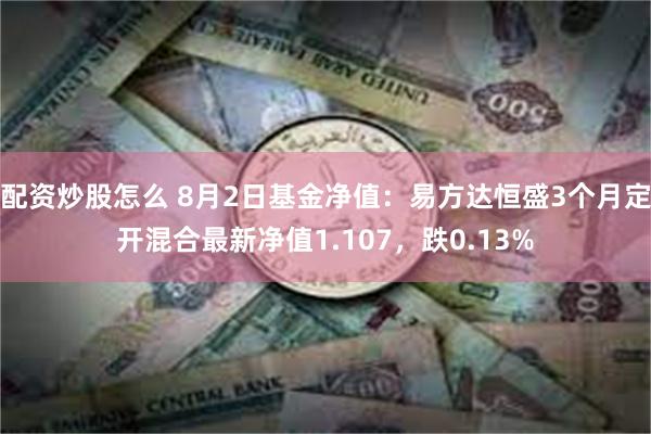 配资炒股怎么 8月2日基金净值：易方达恒盛3个月定开混合最新净值1.107，跌0.13%