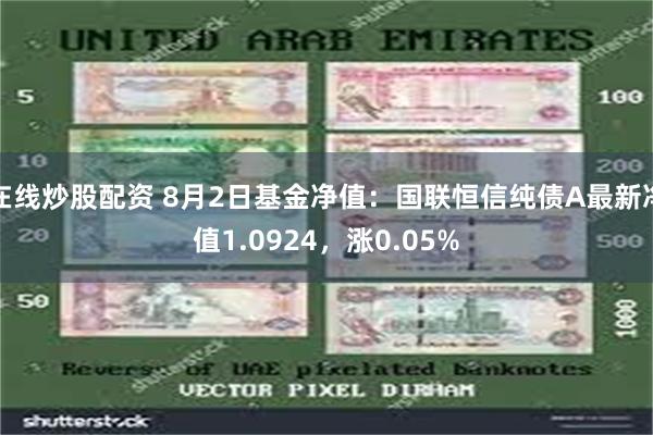 在线炒股配资 8月2日基金净值：国联恒信纯债A最新净值1.0924，涨0.05%