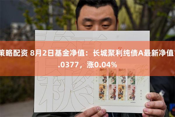 策略配资 8月2日基金净值：长城聚利纯债A最新净值1.0377，涨0.04%