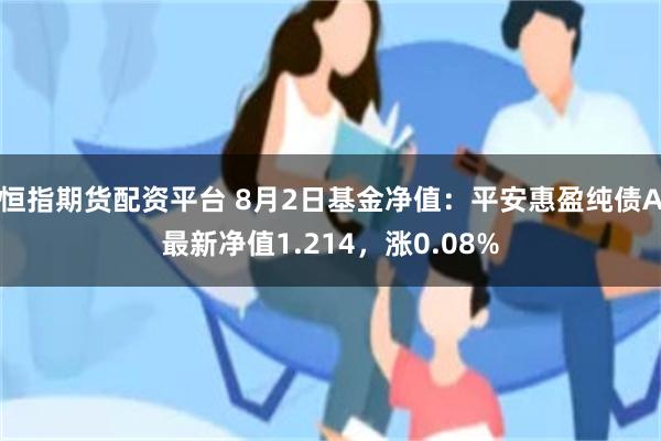 恒指期货配资平台 8月2日基金净值：平安惠盈纯债A最新净值1.214，涨0.08%