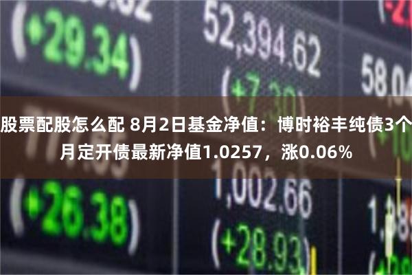 股票配股怎么配 8月2日基金净值：博时裕丰纯债3个月定开债最新净值1.0257，涨0.06%