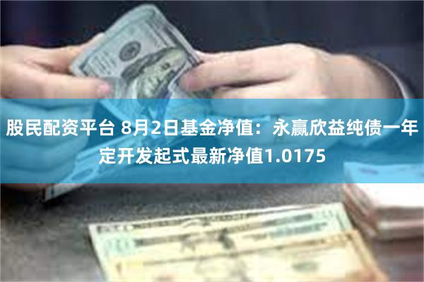 股民配资平台 8月2日基金净值：永赢欣益纯债一年定开发起式最新净值1.0175