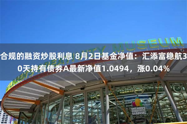 合规的融资炒股利息 8月2日基金净值：汇添富稳航30天持有债券A最新净值1.0494，涨0.04%