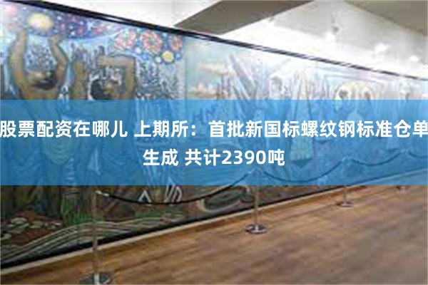 股票配资在哪儿 上期所：首批新国标螺纹钢标准仓单生成 共计2390吨