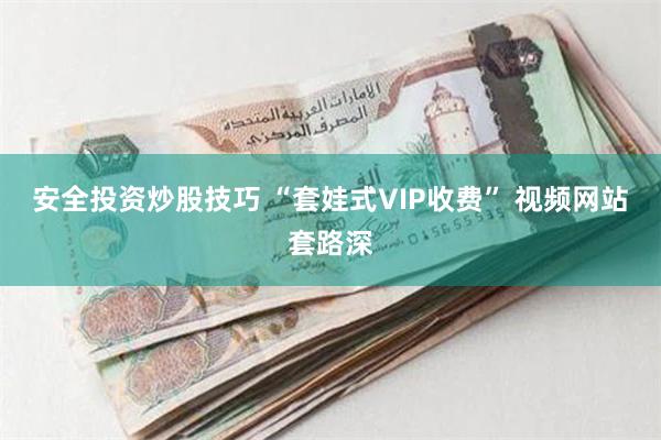 安全投资炒股技巧 “套娃式VIP收费” 视频网站套路深