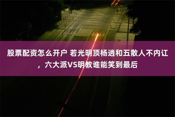 股票配资怎么开户 若光明顶杨逍和五散人不内讧，六大派VS明教谁能笑到最后