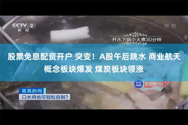 股票免息配资开户 突变！A股午后跳水 商业航天概念板块爆发 煤炭板块领涨