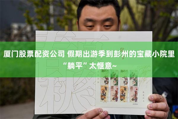 厦门股票配资公司 假期出游季到彭州的宝藏小院里“躺平”太惬意~