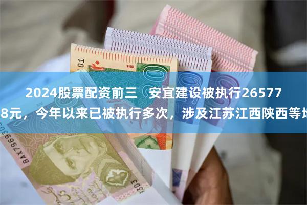 2024股票配资前三   安宜建设被执行2657768元，今年以来已被执行多次，涉及江苏江西陕西等地