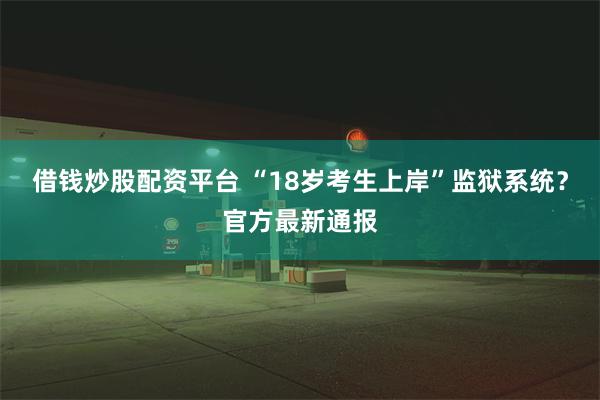 借钱炒股配资平台 “18岁考生上岸”监狱系统？官方最新通报