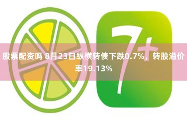 股票配资吗 8月23日纵横转债下跌0.7%，转股溢价率19.13%