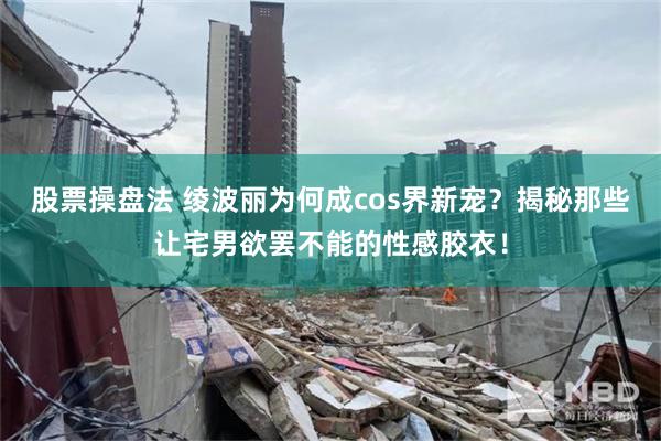 股票操盘法 绫波丽为何成cos界新宠？揭秘那些让宅男欲罢不能的性感胶衣！