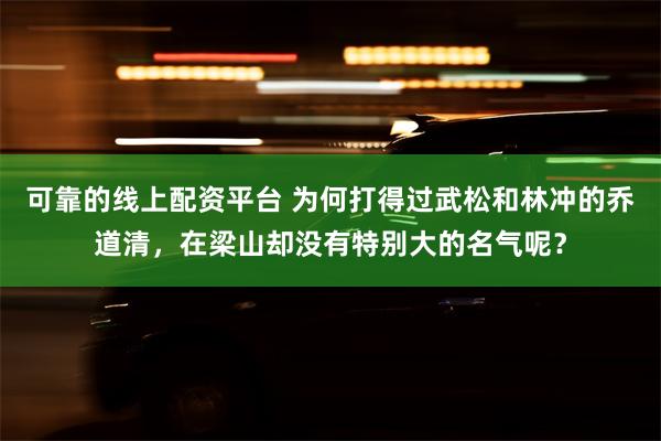 可靠的线上配资平台 为何打得过武松和林冲的乔道清，在梁山却没有特别大的名气呢？