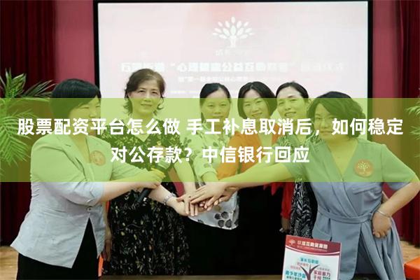 股票配资平台怎么做 手工补息取消后，如何稳定对公存款？中信银行回应