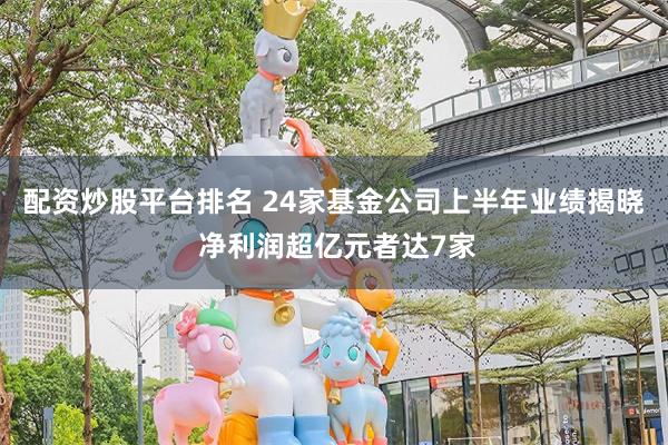 配资炒股平台排名 24家基金公司上半年业绩揭晓 净利润超亿元者达7家