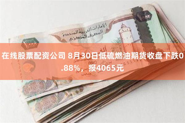 在线股票配资公司 8月30日低硫燃油期货收盘下跌0.88%，报4065元