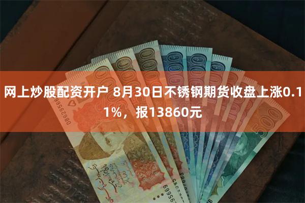 网上炒股配资开户 8月30日不锈钢期货收盘上涨0.11%，报13860元