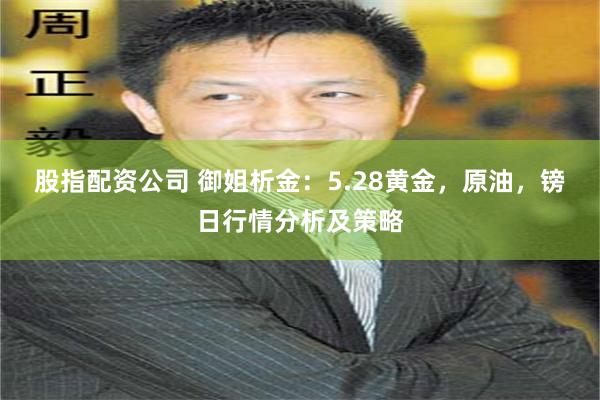 股指配资公司 御姐析金：5.28黄金，原油，镑日行情分析及策略