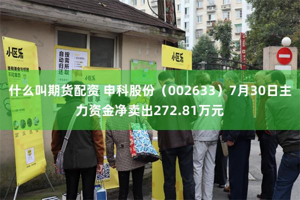 什么叫期货配资 申科股份（002633）7月30日主力资金净卖出272.81万元