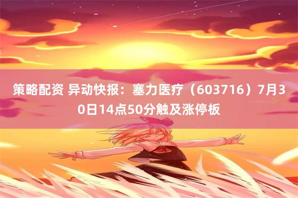 策略配资 异动快报：塞力医疗（603716）7月30日14点50分触及涨停板