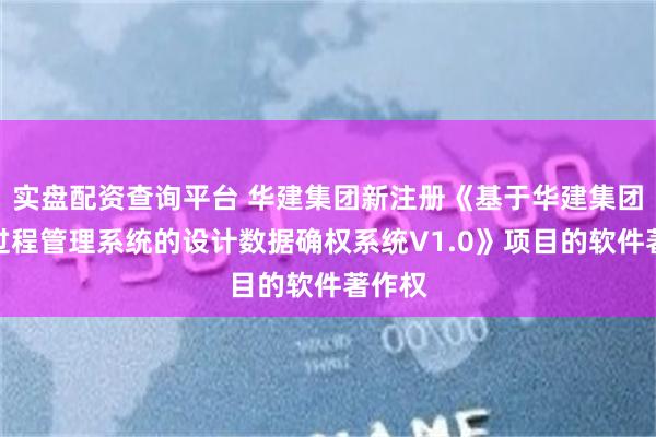 实盘配资查询平台 华建集团新注册《基于华建集团设计过程管理系统的设计数据确权系统V1.0》项目的软件著作权