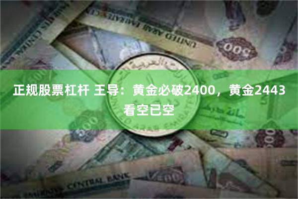 正规股票杠杆 王导：黄金必破2400，黄金2443看空已空