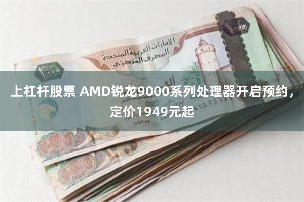 上杠杆股票 AMD锐龙9000系列处理器开启预约，定价1949元起