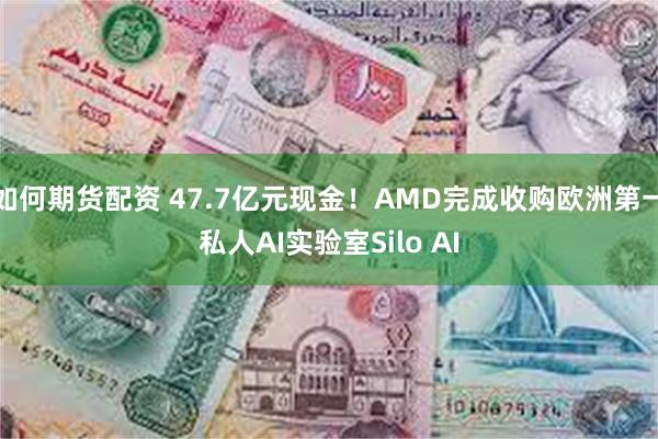 如何期货配资 47.7亿元现金！AMD完成收购欧洲第一私人AI实验室Silo AI