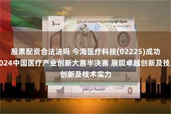 股票配资合法法吗 今海医疗科技(02225)成功晋级2024中国医疗产业创新大赛半决赛 展现卓越创新及技术实力