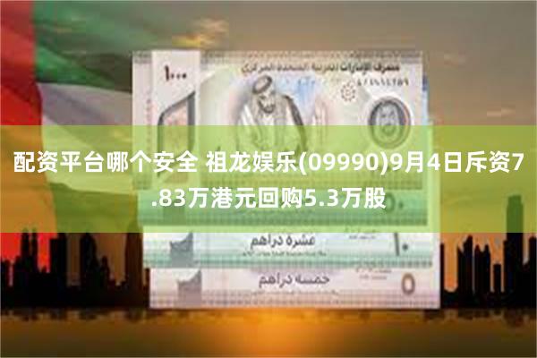 配资平台哪个安全 祖龙娱乐(09990)9月4日斥资7.83万港元回购5.3万股