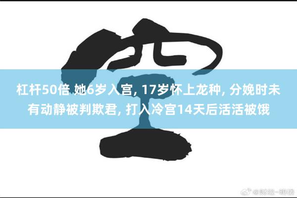 杠杆50倍 她6岁入宫, 17岁怀上龙种, 分娩时未有动静被判欺君, 打入冷宫14天后活活被饿