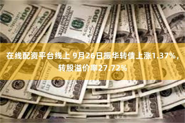 在线配资平台线上 9月26日振华转债上涨1.37%，转股溢价率27.72%