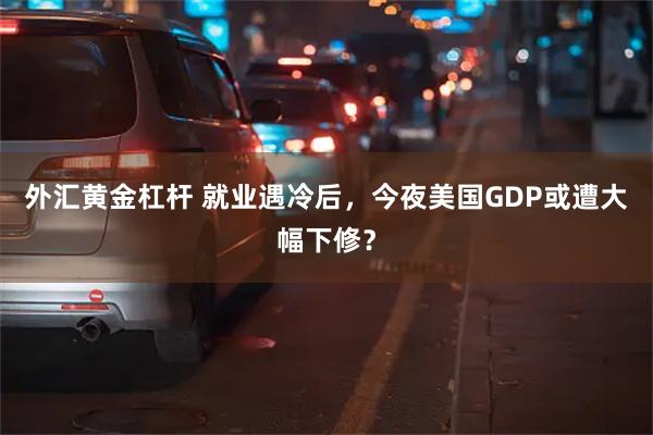 外汇黄金杠杆 就业遇冷后，今夜美国GDP或遭大幅下修？