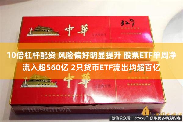 10倍杠杆配资 风险偏好明显提升 股票ETF单周净流入超560亿 2只货币ETF流出均超百亿