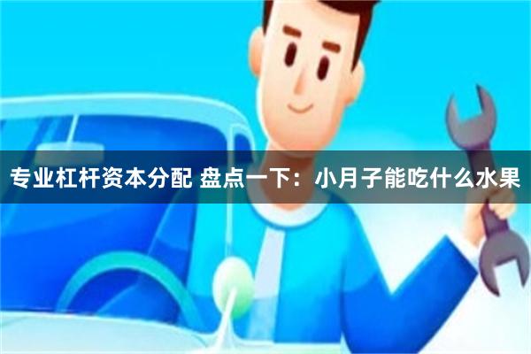 专业杠杆资本分配 盘点一下：小月子能吃什么水果