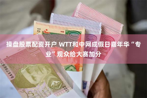 操盘股票配资开户 WTT和中网成假日嘉年华“专业”观众给大赛加分