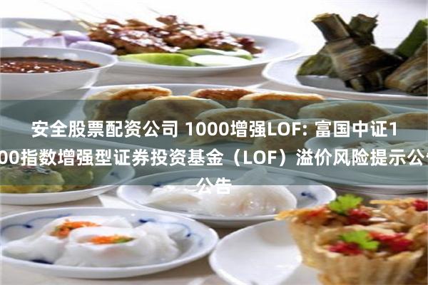 安全股票配资公司 1000增强LOF: 富国中证1000指数增强型证券投资基金（LOF）溢价风险提示公告