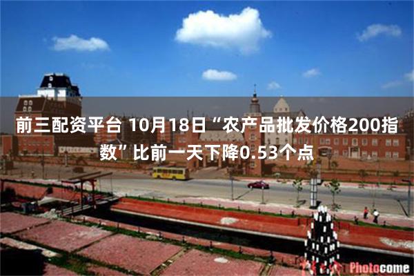 前三配资平台 10月18日“农产品批发价格200指数”比前一天下降0.53个点