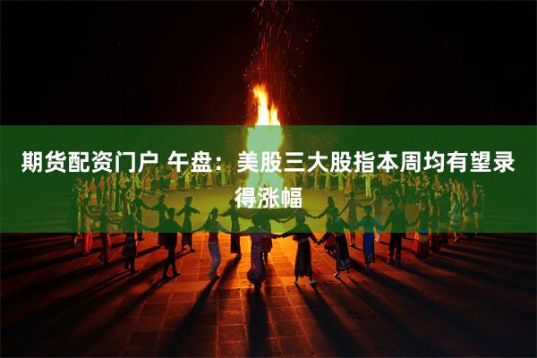 期货配资门户 午盘：美股三大股指本周均有望录得涨幅