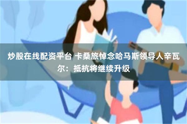 炒股在线配资平台 卡桑旅悼念哈马斯领导人辛瓦尔：抵抗将继续升级