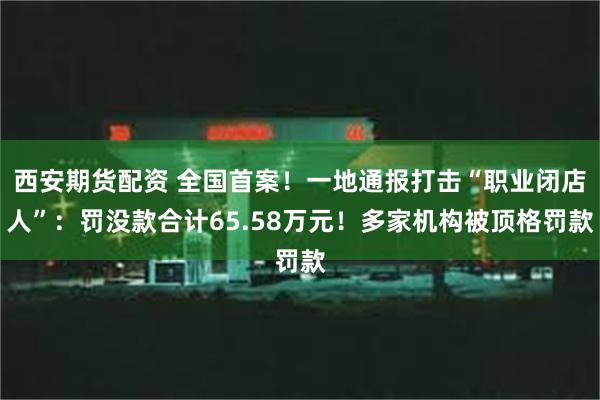 西安期货配资 全国首案！一地通报打击“职业闭店人”：罚没款合计65.58万元！多家机构被顶格罚款