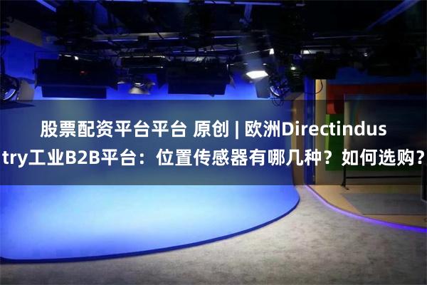 股票配资平台平台 原创 | 欧洲Directindustry工业B2B平台：位置传感器有哪几种？如何选购？