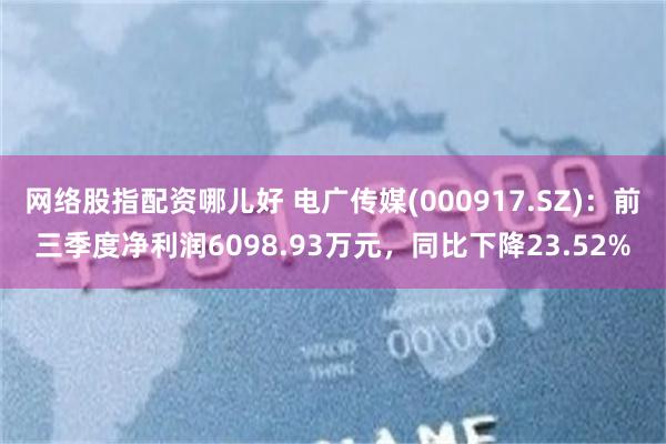 网络股指配资哪儿好 电广传媒(000917.SZ)：前三季度净利润6098.93万元，同比下降23.52%