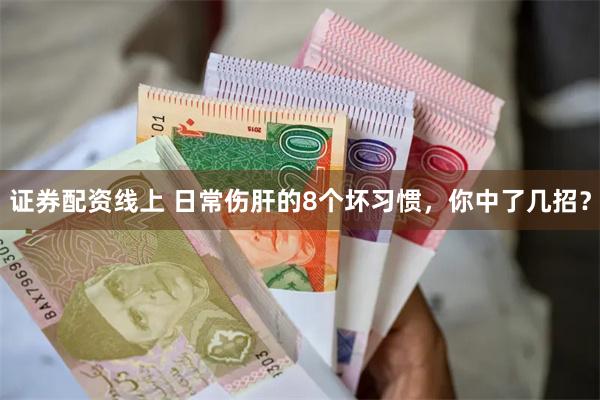 证券配资线上 日常伤肝的8个坏习惯，你中了几招？